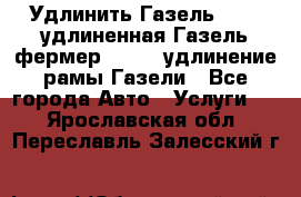 Удлинить Газель 3302, удлиненная Газель фермер 33023, удлинение рамы Газели - Все города Авто » Услуги   . Ярославская обл.,Переславль-Залесский г.